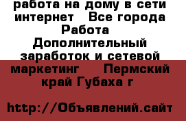 работа на дому в сети интернет - Все города Работа » Дополнительный заработок и сетевой маркетинг   . Пермский край,Губаха г.